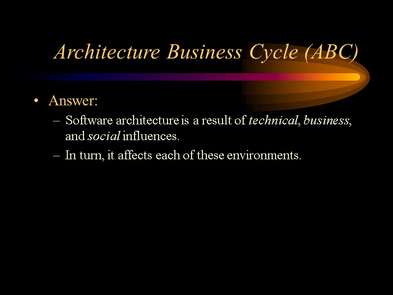 Architecture Business Cycle (ABC) Answer: Software architecture is a result of technical, business, and